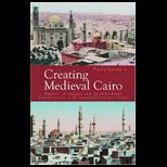 Creating Medieval Cairo Empire, Religion, and Architectural Preservation in Nineteenth Century Egypt