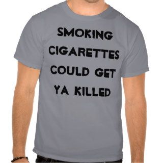 smoking cigarettes could get ya killed tees