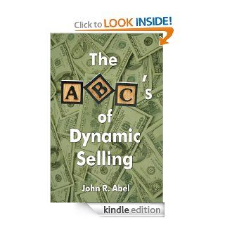 The ABC's of Dynamic Selling A selling philosophy to differentiate you from the pack and make you Number One eBook John R. Abel Kindle Store