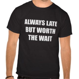 Always Late But Worth The Wait T shirt