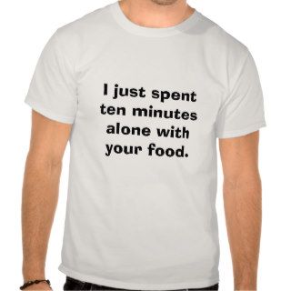 I just spent ten minutes alone with your food. t shirts