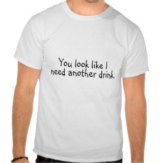 You Look Like I Need Another Drink Shirts