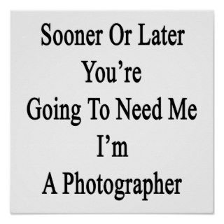 Sooner Or Later You're Going To Need Me I'm A Phot Print