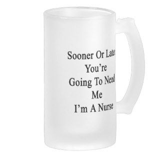 Sooner Or Later You're Going To Need Me I'm A Nurs Glass Beer Mugs
