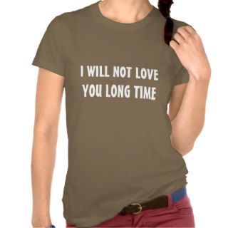 I WILL NOT LOVE YOU LONG TIME SHIRT