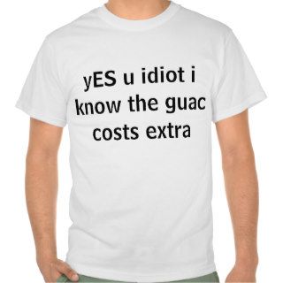 yES u idiot i know the guac costs extra T shirts