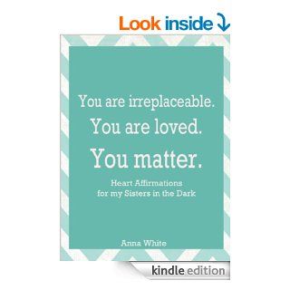 You are irreplaceable. You are valuable. You are loved. Heart Affirmations for my Sisters in the Dark eBook Anna White, Sharon Pulia Kindle Store