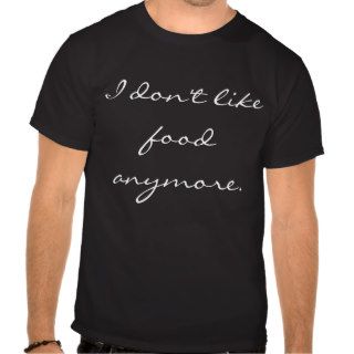 I don't like food anymore. shirt