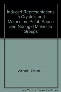 Induced Representations in Crystals and Molecules Point, Space and Nonrigid Molecule Groups Simon L. Altmann 9780120546503 Books