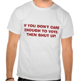 IF YOU DON'T CARE ENOUGH TO VOTE. THEN SHUT UP SHIRTS