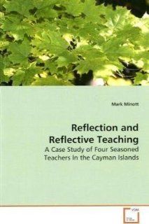 Reflection and Reflective Teaching A Case Study of Four Seasoned Teachers In the Cayman Islands Mark Minott 9783639158601 Books