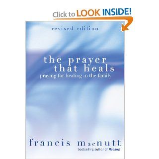 The Prayer That Heals Praying for Healing in the Family Francis Macnutt 9781594710551 Books