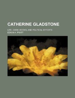 Catherine Gladstone; life, good works, and political efforts Edwin A. Pratt 9781231245156 Books