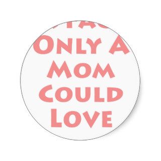 A Face Only A Mom Could Love Round Stickers