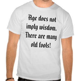 Age does not imply wisdom.  There are many oldT Shirt