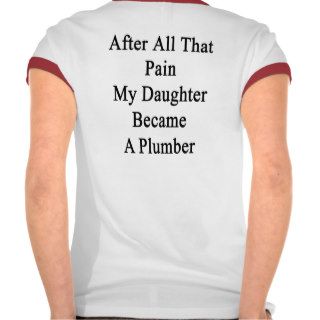 After All That Pain My Daughter Became A Plumber T Shirt
