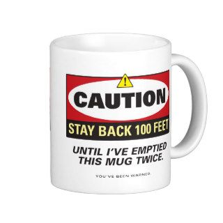 Caution. Stay back 100 feet. Until I've emptiedMugs