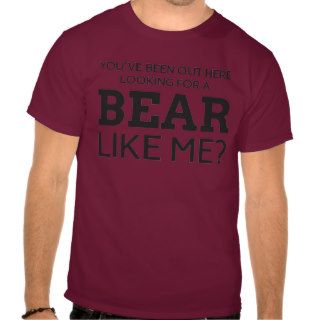 You've been out here looking for a bear like me? tee shirts