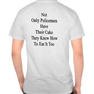 Not Only Policemen Have Their Cake They Know How T T shirts