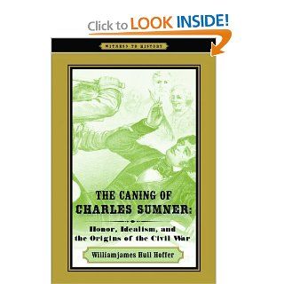 The Caning of Charles Sumner Honor, Idealism, and the Origins of the Civil War (Witness to History) Williamjames Hull Hoffer 9780801894688 Books