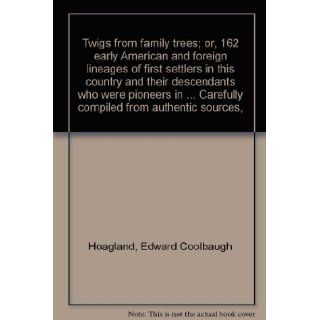 Twigs from family trees; or, 162 early American and foreign lineages of first settlers in this country and their descendants who were pioneers inCarefully compiled from authentic sources,  Edward Coolbaugh Hoagland Books