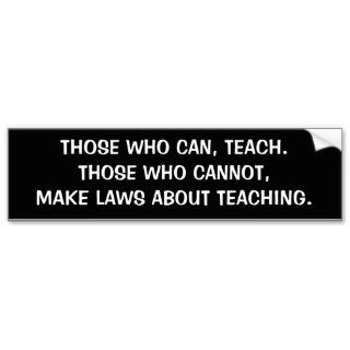 THOSE WHO CAN, TEACH.  THOSE WHO CANNOT, MAKE LAWS BUMPER STICKERS
