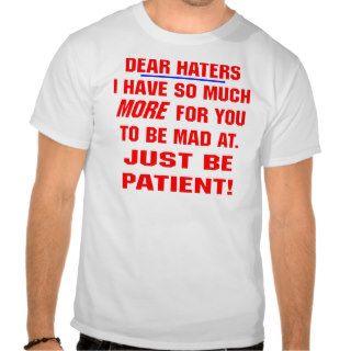 Dear Haters I Have So Much More For You To Be Mad Shirts