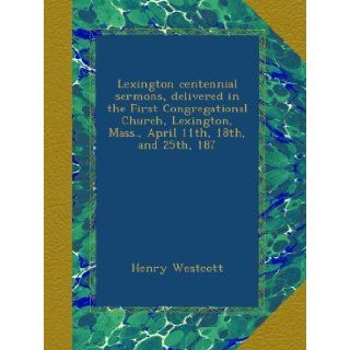 Lexington centennial sermons, delivered in the First Congregational Church, Lexington, Mass., April 11th, 18th, and 25th, 187 Henry Westcott Books