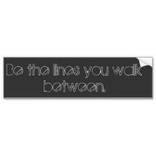 "Be the lines you walk between" bumper sticker