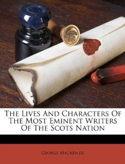 The Lives And Characters Of The Most Eminent Writers Of The Scots Nation (9781173664060) George Mackenzie Books