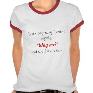 In the beginning I asked myself,, "Why me?", anT shirts