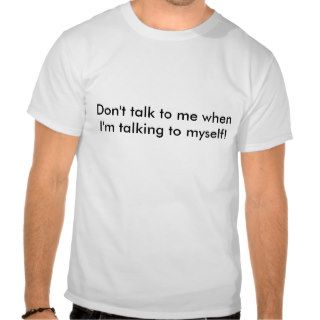 Don't talk to me when I'm talking to myself Shirt