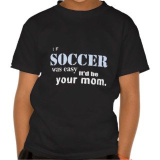 If soccer was easy it'd be your mom t shirt shirt
