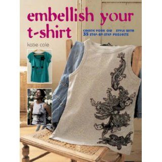 Embellish Your T shirt 50 Ways to Create Your Own Style, Includes 35 Step by Step Projects Katie Cole 9781904991588 Books