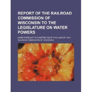 Report of the Railroad Commission of Wisconsin to the Legislature on water powers; made pursuant to chapter 755 of the laws of 1913 Railroad Commission of Wisconsin 9781130856644 Books