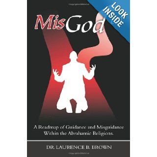 MisGod'ed A Roadmap of Guidance and Misguidance in the Abrahamic Religions Laurence B. Brown 9781419681486 Books