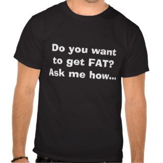 Do you want to get FAT? Ask me howT Shirt