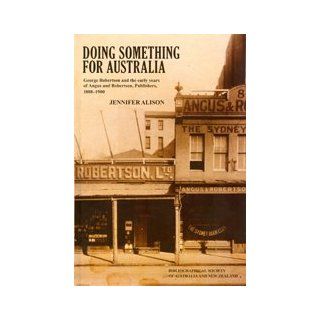 Doing Something for Australia George Robertson and the Early Years of Angus and Robertson, Publishers, 1888 1900 Jennifer Alison 9780975150030 Books
