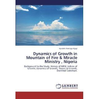 Dynamics of Growth in Mountain of Fire & Miracle Ministry, Nigeria Background to the Study, History of MFM, Indices of Growth, Dynamics of Growth, Theory of Growth, Doctrinal Construct. [Paperback] [2012] (Author) Ayodele Adetayo Ajayi Books