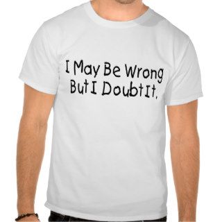 I May Be Wrong But I Doubt It T shirt