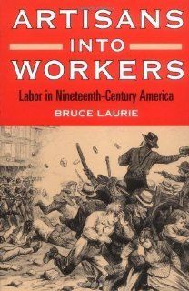 Artisans into Workers LABOR IN NINETEENTH CENTURY AMERICA (American Century Series) by Laurie, Bruce published by University of Illinois Press (1997) Books