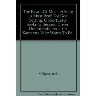The Power Of Music & Song  A Must Read For Goal Setting, Opportunity Seeking, Success Driven Dream BuildersOr Someone Who Wants To Be Jack Milligan 9780970013408 Books