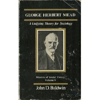 George Herbert Mead A Unifying Theory for Sociology John D. Baldwin Books
