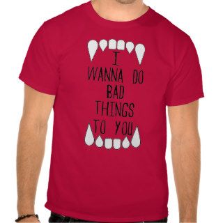I Wanna Do Bad Things To You T shirt