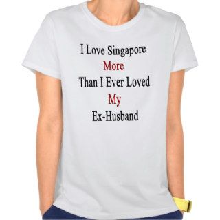 I Love Singapore More Than I Ever Loved My Ex Husb Tee Shirts