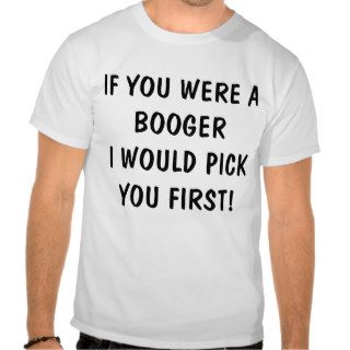 IF YOU WERE A BOOGER I WOULD PICK YOU FIRST T SHIRT