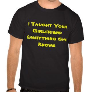 I Taught Your Girlfriend Everything She Knows Shirts