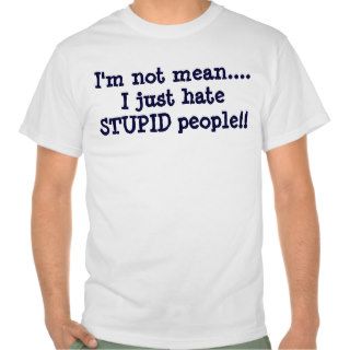I'm not mean.I just hate STUPID people T Shirt