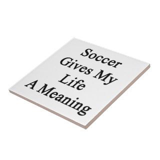 Soccer Gives My Life A Meaning Ceramic Tile