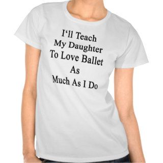 I'll Teach My Daughter To Love Ballet As Much As I T Shirt